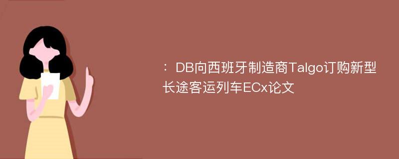 ：DB向西班牙制造商Talgo订购新型长途客运列车ECx论文