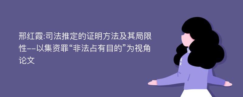 邢红霞:司法推定的证明方法及其局限性--以集资罪“非法占有目的”为视角论文