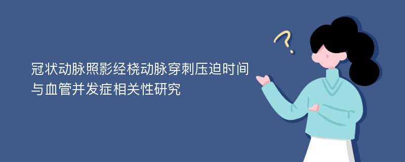 冠状动脉照影经桡动脉穿刺压迫时间与血管并发症相关性研究