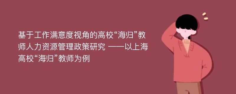 基于工作满意度视角的高校“海归”教师人力资源管理政策研究 ——以上海高校“海归”教师为例