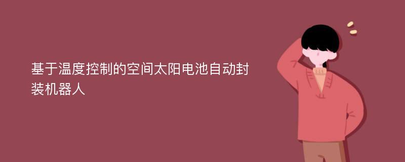 基于温度控制的空间太阳电池自动封装机器人