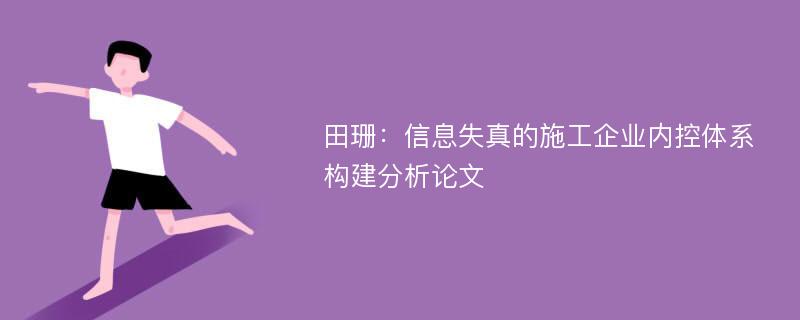 田珊：信息失真的施工企业内控体系构建分析论文