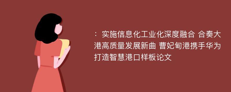 ：实施信息化工业化深度融合 合奏大港高质量发展新曲 曹妃甸港携手华为打造智慧港口样板论文