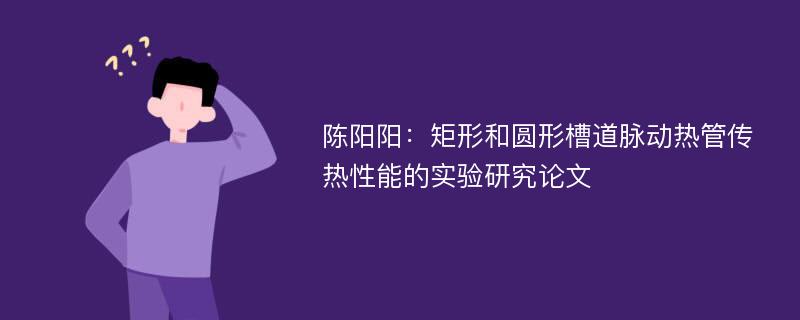 陈阳阳：矩形和圆形槽道脉动热管传热性能的实验研究论文