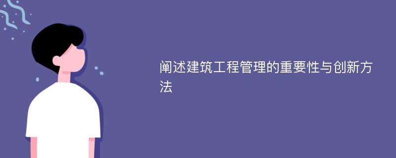 阐述建筑工程管理的重要性与创新方法