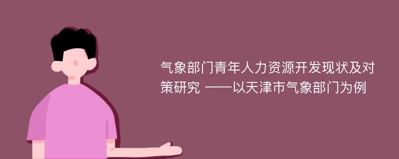 气象部门青年人力资源开发现状及对策研究 ——以天津市气象部门为例