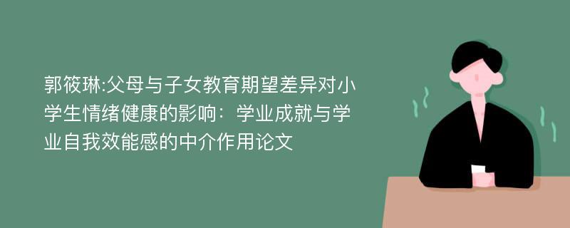 郭筱琳:父母与子女教育期望差异对小学生情绪健康的影响：学业成就与学业自我效能感的中介作用论文