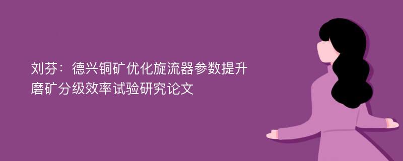 刘芬：德兴铜矿优化旋流器参数提升磨矿分级效率试验研究论文