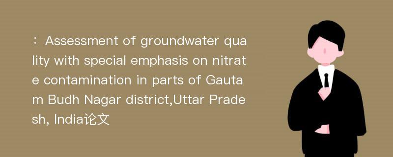 ：Assessment of groundwater quality with special emphasis on nitrate contamination in parts of Gautam Budh Nagar district,Uttar Pradesh, India论文