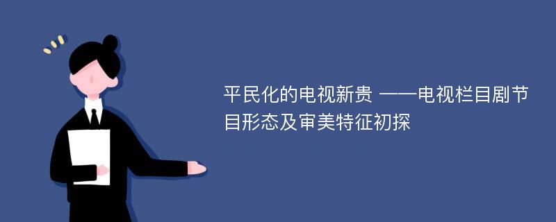 平民化的电视新贵 ——电视栏目剧节目形态及审美特征初探