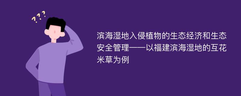 滨海湿地入侵植物的生态经济和生态安全管理——以福建滨海湿地的互花米草为例