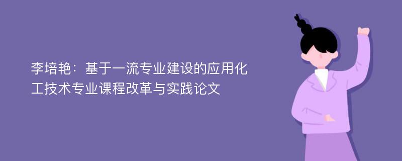 李培艳：基于一流专业建设的应用化工技术专业课程改革与实践论文