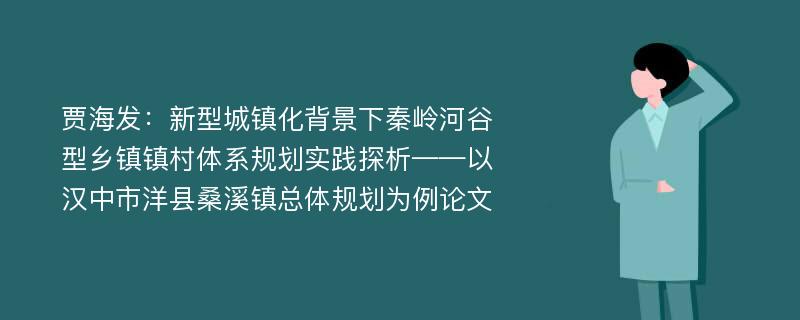 贾海发：新型城镇化背景下秦岭河谷型乡镇镇村体系规划实践探析——以汉中市洋县桑溪镇总体规划为例论文