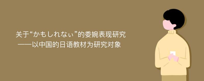 关于“かもしれなぃ”的委婉表现研究 ——以中国的日语教材为研究对象