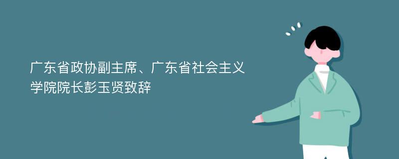 广东省政协副主席、广东省社会主义学院院长彭玉贤致辞