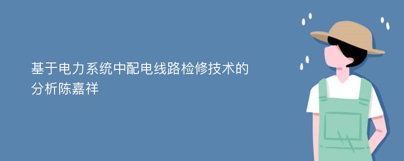 基于电力系统中配电线路检修技术的分析陈嘉祥