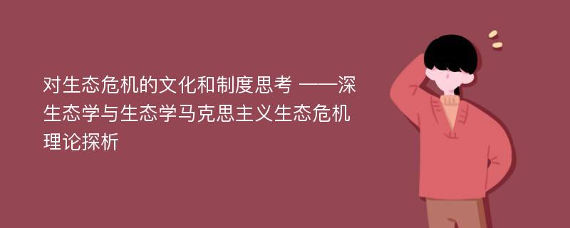 对生态危机的文化和制度思考 ——深生态学与生态学马克思主义生态危机理论探析