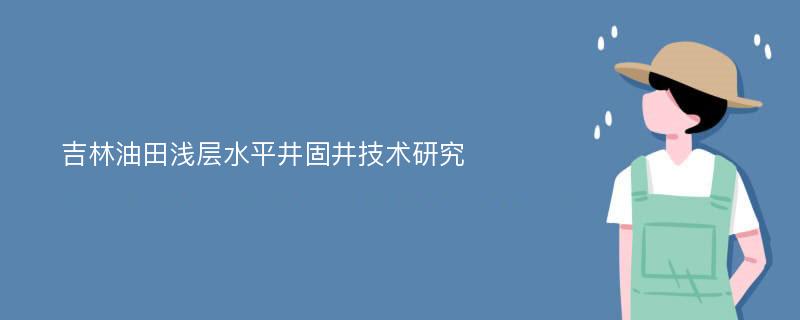 吉林油田浅层水平井固井技术研究