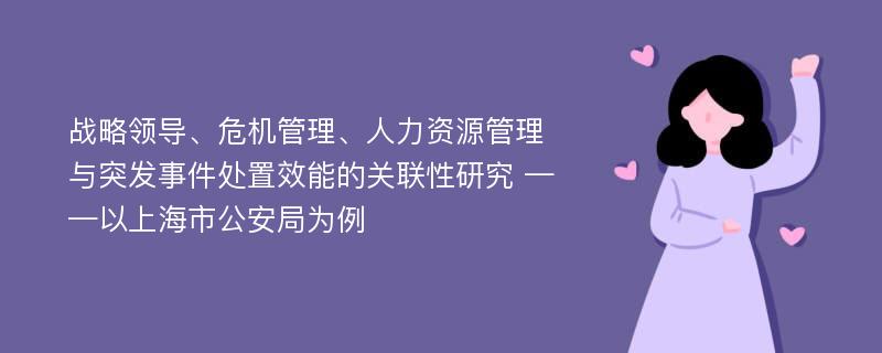 战略领导、危机管理、人力资源管理与突发事件处置效能的关联性研究 ——以上海市公安局为例