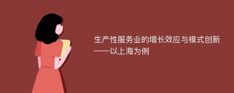 生产性服务业的增长效应与模式创新 ——以上海为例