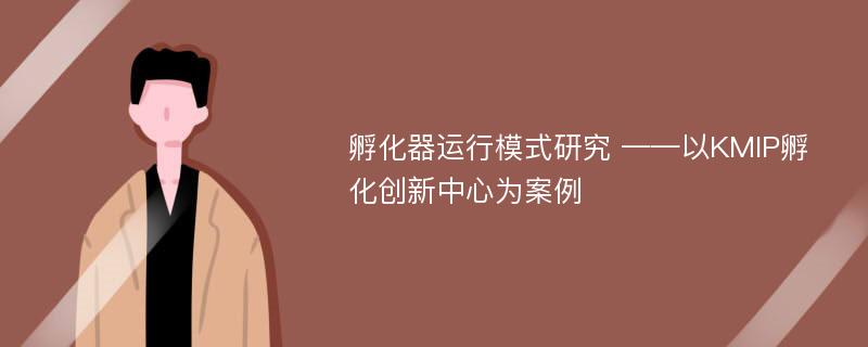 孵化器运行模式研究 ——以KMIP孵化创新中心为案例