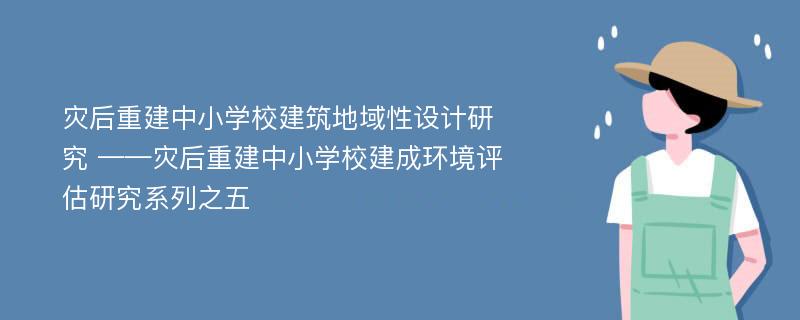 灾后重建中小学校建筑地域性设计研究 ——灾后重建中小学校建成环境评估研究系列之五