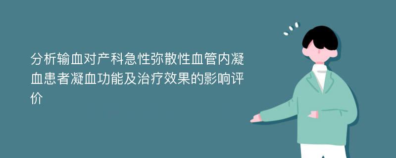 分析输血对产科急性弥散性血管内凝血患者凝血功能及治疗效果的影响评价