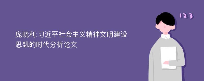 庞晓利:习近平社会主义精神文明建设思想的时代分析论文