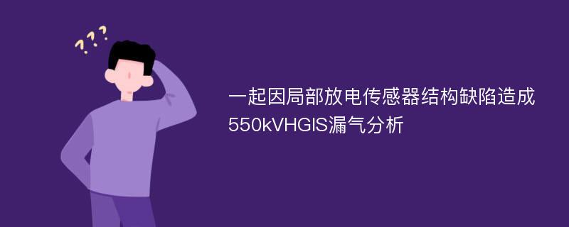 一起因局部放电传感器结构缺陷造成550kVHGIS漏气分析