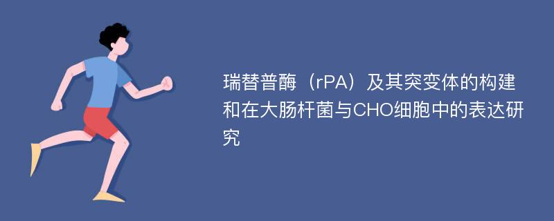 瑞替普酶（rPA）及其突变体的构建和在大肠杆菌与CHO细胞中的表达研究