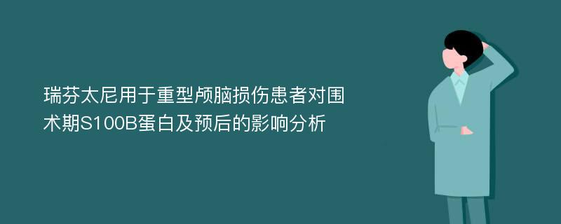 瑞芬太尼用于重型颅脑损伤患者对围术期S100B蛋白及预后的影响分析