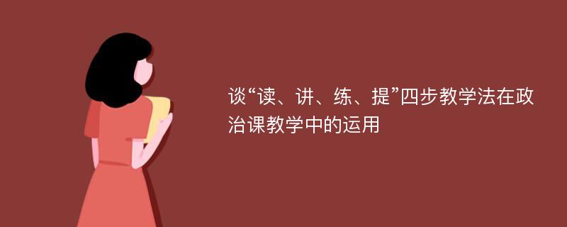 谈“读、讲、练、提”四步教学法在政治课教学中的运用