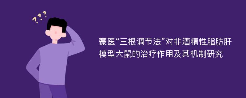 蒙医“三根调节法”对非酒精性脂肪肝模型大鼠的治疗作用及其机制研究