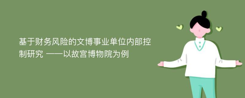 基于财务风险的文博事业单位内部控制研究 ——以故宫博物院为例