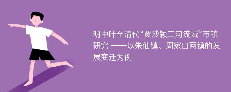 明中叶至清代“贾沙颍三河流域”市镇研究 ——以朱仙镇、周家口两镇的发展变迁为例