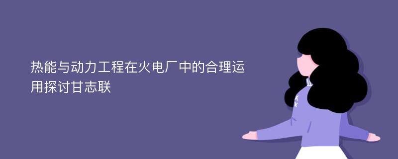 热能与动力工程在火电厂中的合理运用探讨甘志联