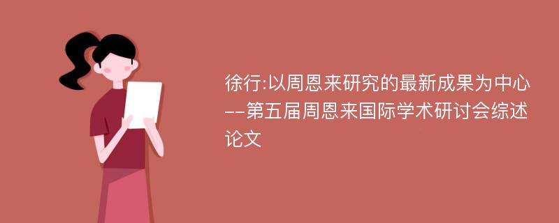 徐行:以周恩来研究的最新成果为中心--第五届周恩来国际学术研讨会综述论文