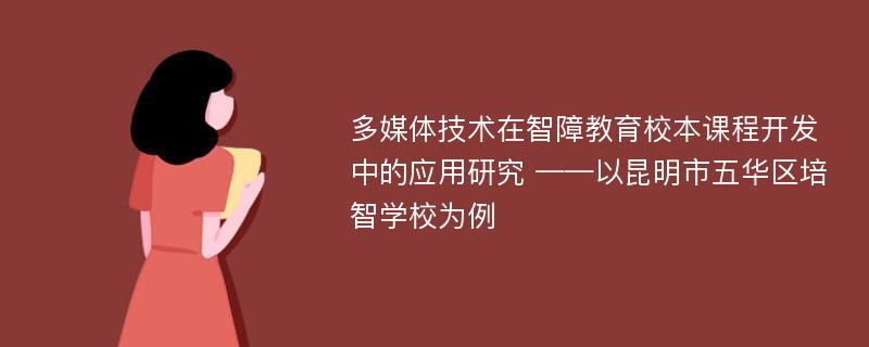 多媒体技术在智障教育校本课程开发中的应用研究 ——以昆明市五华区培智学校为例