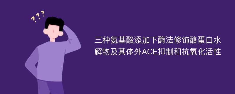 三种氨基酸添加下酶法修饰酪蛋白水解物及其体外ACE抑制和抗氧化活性