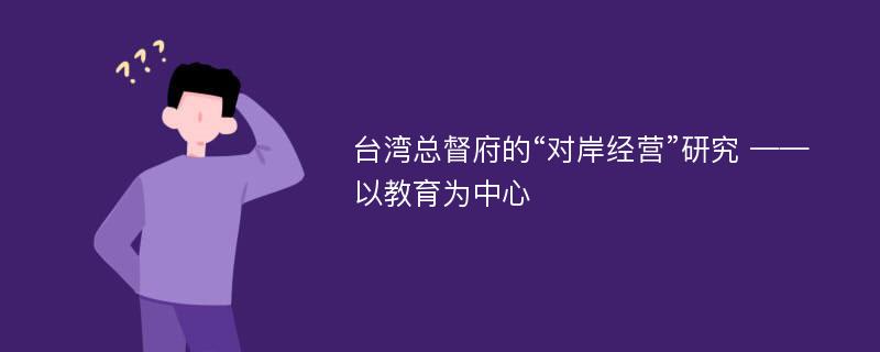 台湾总督府的“对岸经营”研究 ——以教育为中心