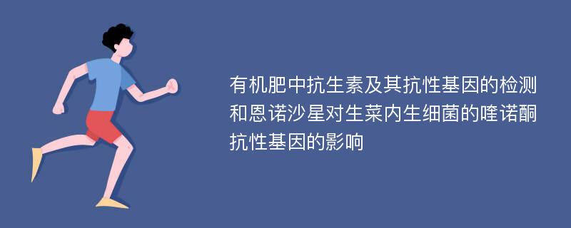 有机肥中抗生素及其抗性基因的检测和恩诺沙星对生菜内生细菌的喹诺酮抗性基因的影响