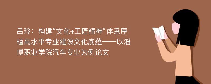 吕玲：构建“文化+工匠精神”体系厚植高水平专业建设文化底蕴——以淄博职业学院汽车专业为例论文