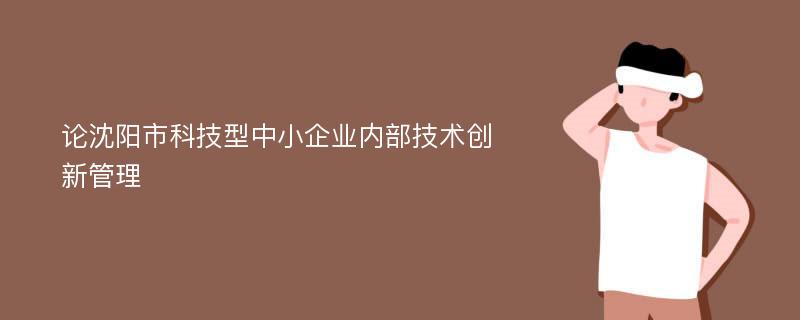 论沈阳市科技型中小企业内部技术创新管理