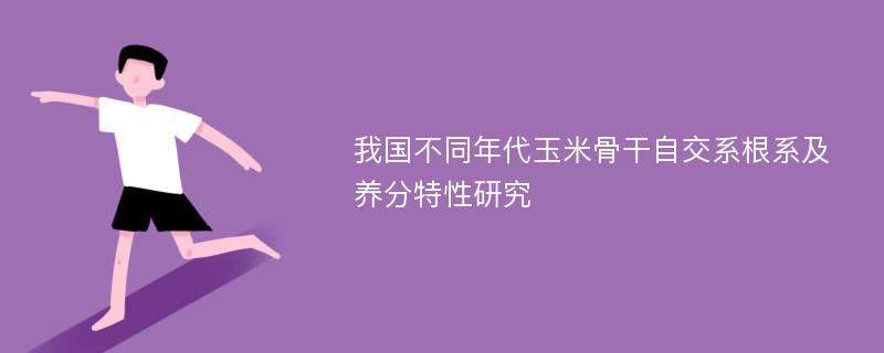 我国不同年代玉米骨干自交系根系及养分特性研究