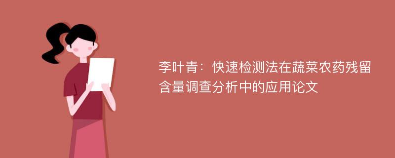 李叶青：快速检测法在蔬菜农药残留含量调查分析中的应用论文