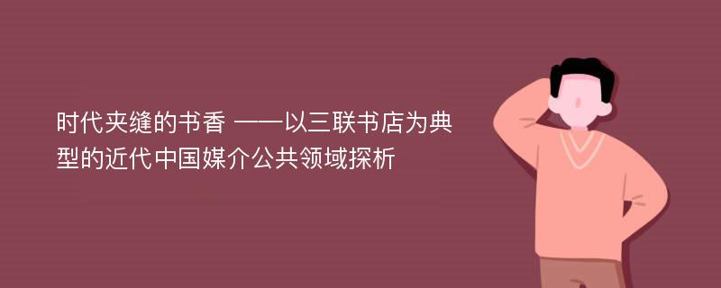 时代夹缝的书香 ——以三联书店为典型的近代中国媒介公共领域探析