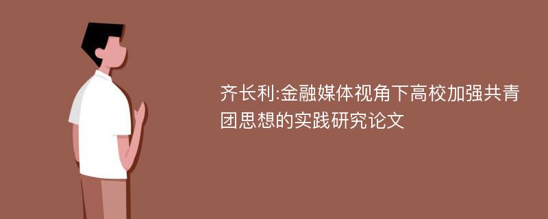 齐长利:金融媒体视角下高校加强共青团思想的实践研究论文