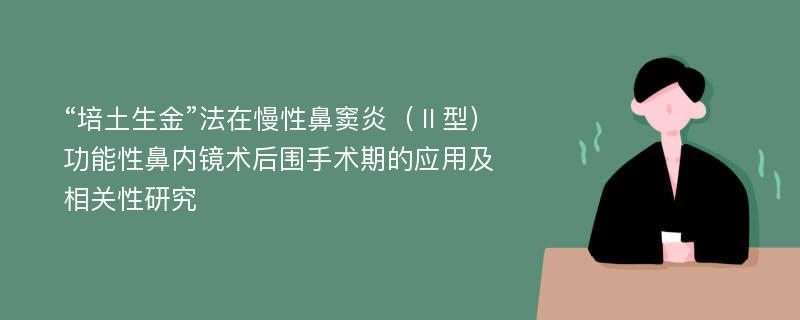 “培土生金”法在慢性鼻窦炎（Ⅱ型）功能性鼻内镜术后围手术期的应用及相关性研究