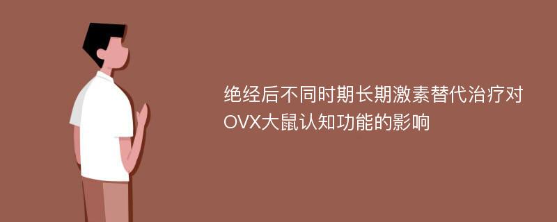 绝经后不同时期长期激素替代治疗对OVX大鼠认知功能的影响