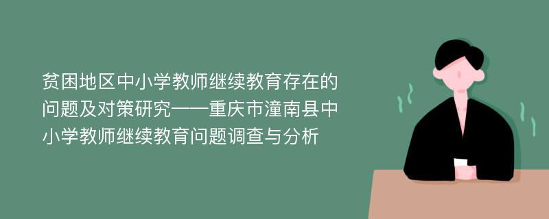 贫困地区中小学教师继续教育存在的问题及对策研究——重庆市潼南县中小学教师继续教育问题调查与分析